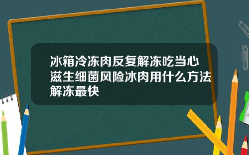 冰箱冷冻肉反复解冻吃当心滋生细菌风险冰肉用什么方法解冻最快