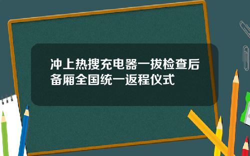 冲上热搜充电器一拔检查后备厢全国统一返程仪式