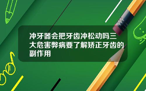 冲牙器会把牙齿冲松动吗三大危害弊病要了解矫正牙齿的副作用