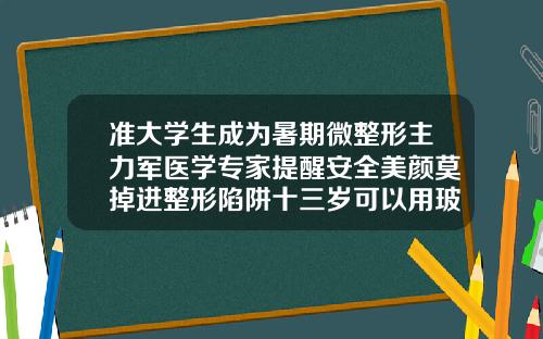 准大学生成为暑期微整形主力军医学专家提醒安全美颜莫掉进整形陷阱十三岁可以用玻尿酸吗