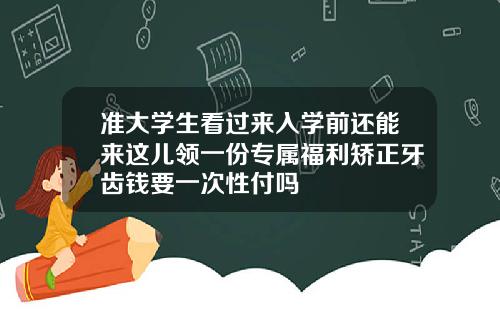 准大学生看过来入学前还能来这儿领一份专属福利矫正牙齿钱要一次性付吗