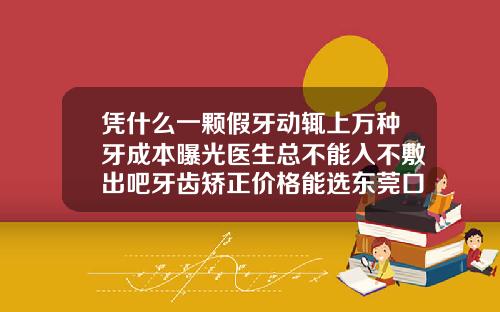 凭什么一颗假牙动辄上万种牙成本曝光医生总不能入不敷出吧牙齿矫正价格能选东莞口腔医院