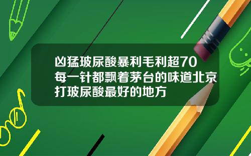 凶猛玻尿酸暴利毛利超70每一针都飘着茅台的味道北京打玻尿酸最好的地方