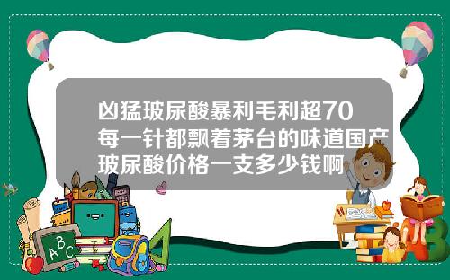 凶猛玻尿酸暴利毛利超70每一针都飘着茅台的味道国产玻尿酸价格一支多少钱啊