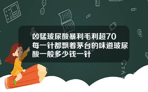 凶猛玻尿酸暴利毛利超70每一针都飘着茅台的味道玻尿酸一般多少钱一针