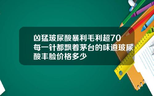 凶猛玻尿酸暴利毛利超70每一针都飘着茅台的味道玻尿酸丰脸价格多少