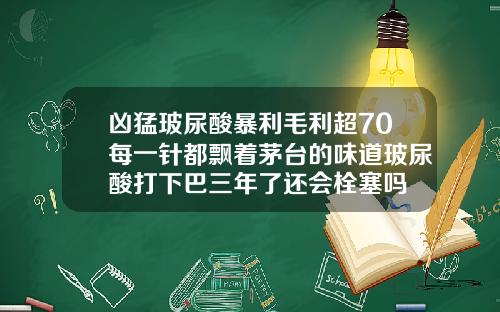 凶猛玻尿酸暴利毛利超70每一针都飘着茅台的味道玻尿酸打下巴三年了还会栓塞吗