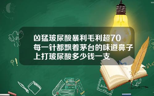 凶猛玻尿酸暴利毛利超70每一针都飘着茅台的味道鼻子上打玻尿酸多少钱一支