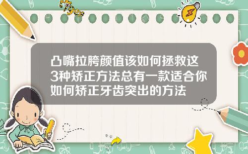 凸嘴拉胯颜值该如何拯救这3种矫正方法总有一款适合你如何矫正牙齿突出的方法