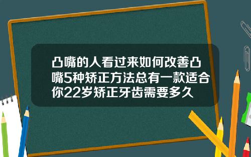 凸嘴的人看过来如何改善凸嘴5种矫正方法总有一款适合你22岁矫正牙齿需要多久