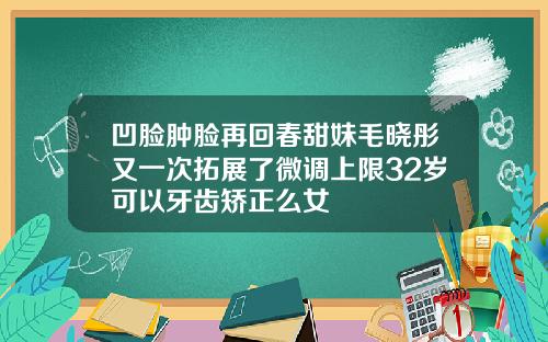 凹脸肿脸再回春甜妹毛晓彤又一次拓展了微调上限32岁可以牙齿矫正么女