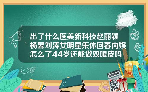 出了什么医美新科技赵丽颖杨幂刘涛女明星集体回春内娱怎么了44岁还能做双眼皮吗女