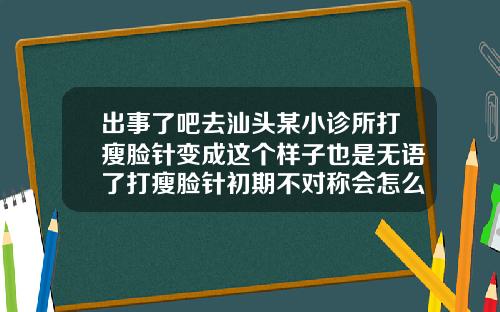 出事了吧去汕头某小诊所打瘦脸针变成这个样子也是无语了打瘦脸针初期不对称会怎么样