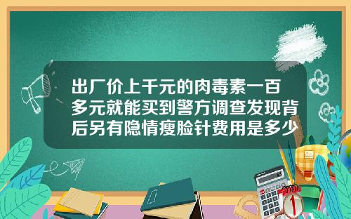 出厂价上千元的肉毒素一百多元就能买到警方调查发现背后另有隐情瘦脸针费用是多少钱