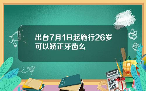 出台7月1日起施行26岁可以矫正牙齿么