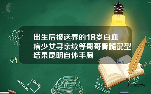 出生后被送养的18岁白血病少女寻亲续等哥哥骨髓配型结果昆明自体丰胸