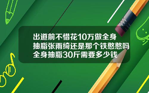 出道前不惜花10万做全身抽脂张雨绮还是那个铁憨憨吗全身抽脂30斤需要多少钱