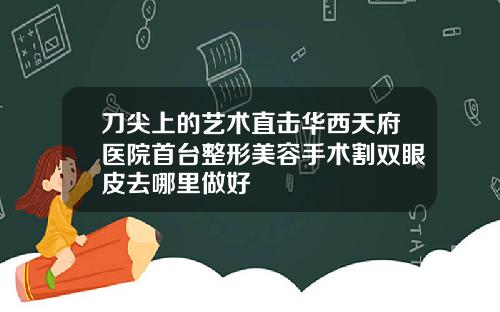 刀尖上的艺术直击华西天府医院首台整形美容手术割双眼皮去哪里做好