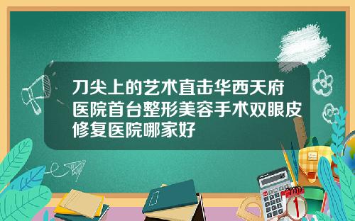 刀尖上的艺术直击华西天府医院首台整形美容手术双眼皮修复医院哪家好