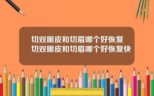 切双眼皮和切眉哪个好恢复切双眼皮和切眉哪个好恢复快