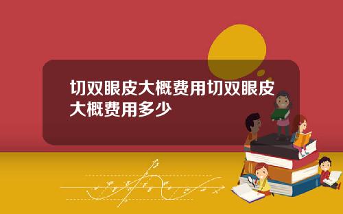 切双眼皮大概费用切双眼皮大概费用多少