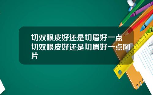 切双眼皮好还是切眉好一点切双眼皮好还是切眉好一点图片