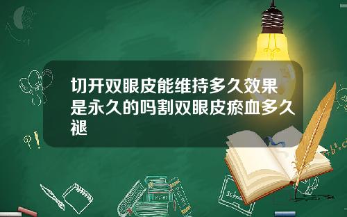 切开双眼皮能维持多久效果是永久的吗割双眼皮瘀血多久褪