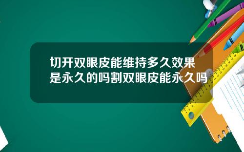 切开双眼皮能维持多久效果是永久的吗割双眼皮能永久吗