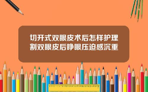 切开式双眼皮术后怎样护理割双眼皮后睁眼压迫感沉重