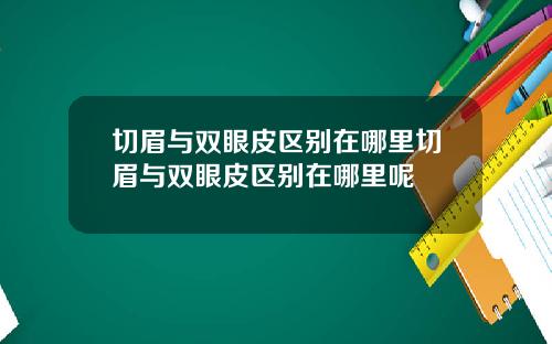 切眉与双眼皮区别在哪里切眉与双眼皮区别在哪里呢