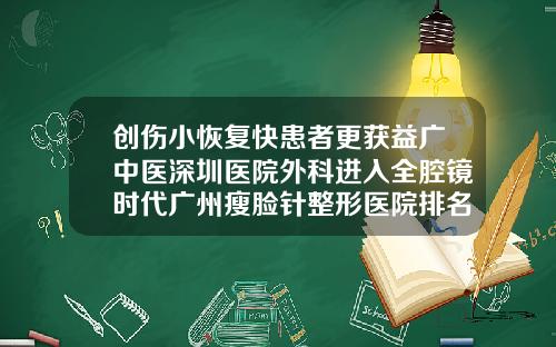 创伤小恢复快患者更获益广中医深圳医院外科进入全腔镜时代广州瘦脸针整形医院排名