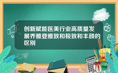 创新赋能医美行业高质量发展乔雅登雅致和极致和丰颜的区别