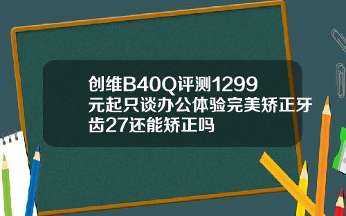 创维B40Q评测1299元起只谈办公体验完美矫正牙齿27还能矫正吗