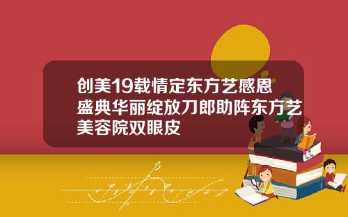 创美19载情定东方艺感恩盛典华丽绽放刀郎助阵东方艺美容院双眼皮