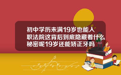 初中学历未满19岁也能入职法院这背后到底隐藏着什么秘密呢19岁还能矫正牙吗