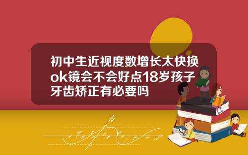 初中生近视度数增长太快换ok镜会不会好点18岁孩子牙齿矫正有必要吗