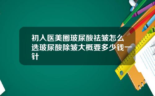 初入医美圈玻尿酸祛皱怎么选玻尿酸除皱大概要多少钱一针