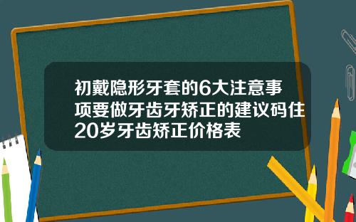 初戴隐形牙套的6大注意事项要做牙齿牙矫正的建议码住20岁牙齿矫正价格表