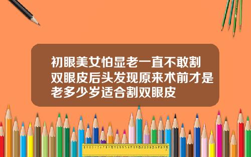 初眼美女怕显老一直不敢割双眼皮后头发现原来术前才是老多少岁适合割双眼皮