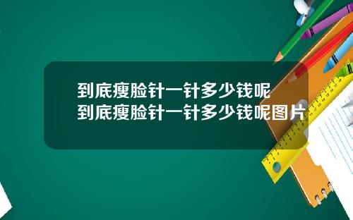 到底瘦脸针一针多少钱呢 到底瘦脸针一针多少钱呢图片