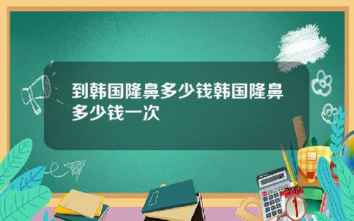 到韩国隆鼻多少钱韩国隆鼻多少钱一次