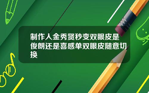 制作人金秀贤秒变双眼皮是俊朗还是喜感单双眼皮随意切换