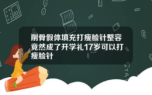 削骨假体填充打瘦脸针整容竟然成了开学礼17岁可以打瘦脸针