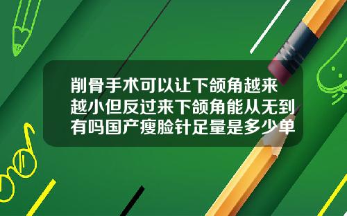 削骨手术可以让下颌角越来越小但反过来下颌角能从无到有吗国产瘦脸针足量是多少单位