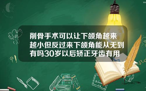 削骨手术可以让下颌角越来越小但反过来下颌角能从无到有吗30岁以后矫正牙齿有用吗