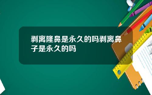 剥离隆鼻是永久的吗剥离鼻子是永久的吗