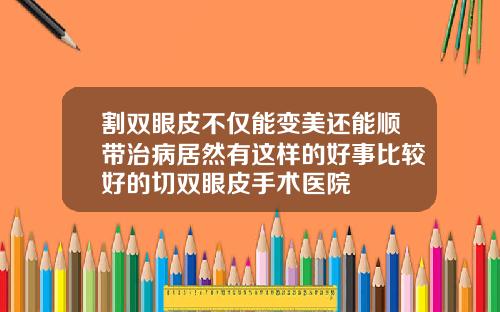 割双眼皮不仅能变美还能顺带治病居然有这样的好事比较好的切双眼皮手术医院