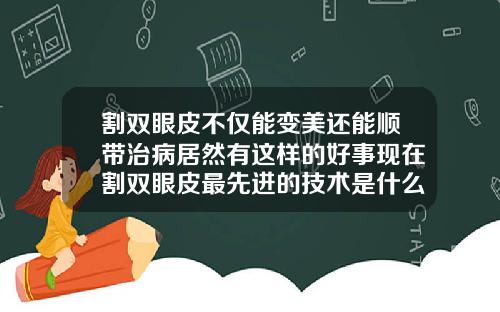 割双眼皮不仅能变美还能顺带治病居然有这样的好事现在割双眼皮最先进的技术是什么