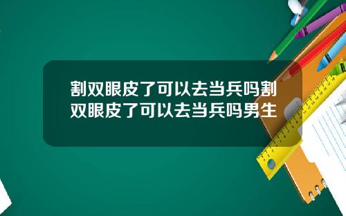 割双眼皮了可以去当兵吗割双眼皮了可以去当兵吗男生