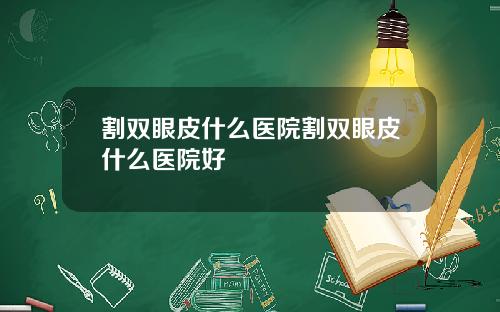 割双眼皮什么医院割双眼皮什么医院好